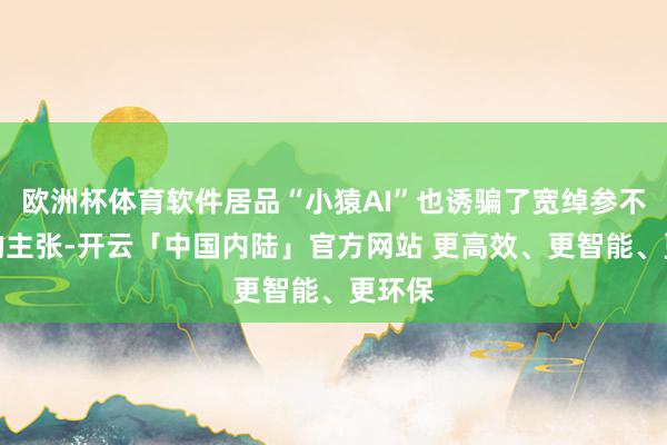 欧洲杯体育软件居品“小猿AI”也诱骗了宽绰参不雅者的主张-开云「中国内陆」官方网站 更高效、更智能、更环保