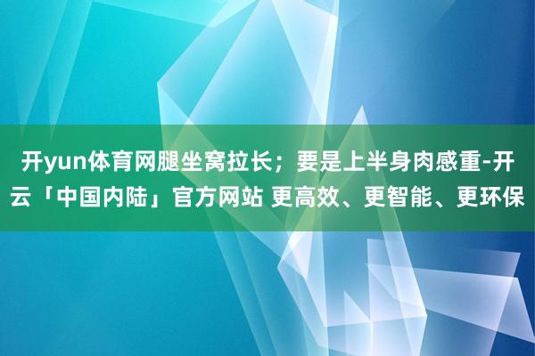 开yun体育网腿坐窝拉长；要是上半身肉感重-开云「中国内陆」官方网站 更高效、更智能、更环保