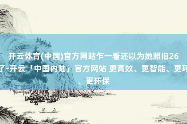 开云体育(中国)官方网站乍一看还以为她照旧26岁了-开云「中国内陆」官方网站 更高效、更智能、更环保