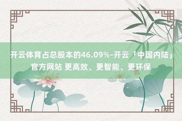 开云体育占总股本的46.09%-开云「中国内陆」官方网站 更高效、更智能、更环保
