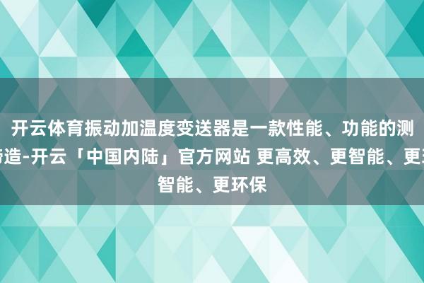 开云体育振动加温度变送器是一款性能、功能的测量缔造-开云「中国内陆」官方网站 更高效、更智能、更环保