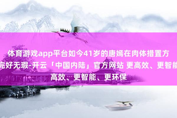 体育游戏app平台如今41岁的唐嫣在肉体措置方面可谓是完好无瑕-开云「中国内陆」官方网站 更高效、更智能、更环保