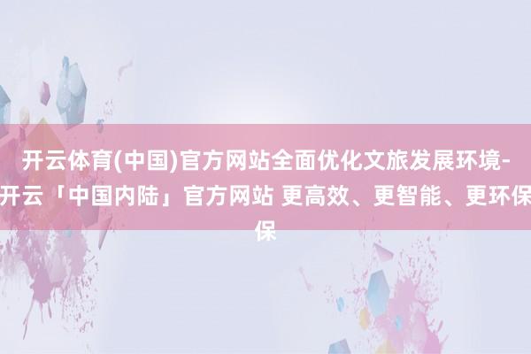 开云体育(中国)官方网站全面优化文旅发展环境-开云「中国内陆」官方网站 更高效、更智能、更环保