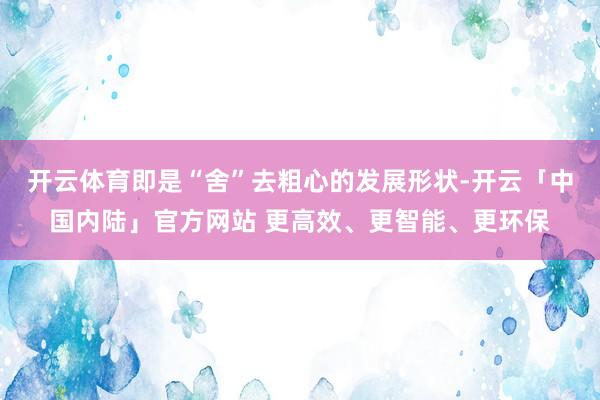 开云体育即是“舍”去粗心的发展形状-开云「中国内陆」官方网站 更高效、更智能、更环保