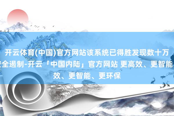 开云体育(中国)官方网站该系统已得胜发现数十万次相聚安全遏制-开云「中国内陆」官方网站 更高效、更智能、更环保