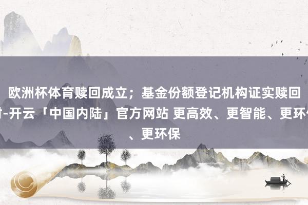 欧洲杯体育赎回成立;基金份额登记机构证实赎回时-开云「中国内陆」官方网站 更高效、更智能、更环保