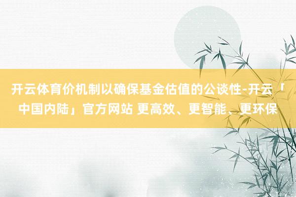 开云体育价机制以确保基金估值的公谈性-开云「中国内陆」官方网站 更高效、更智能、更环保