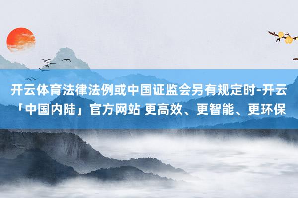 开云体育法律法例或中国证监会另有规定时-开云「中国内陆」官方网站 更高效、更智能、更环保