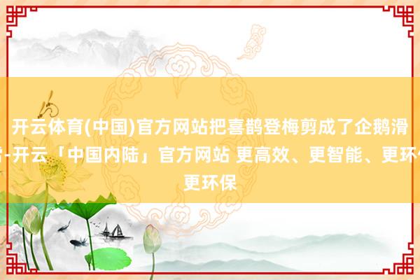 开云体育(中国)官方网站把喜鹊登梅剪成了企鹅滑雪-开云「中国内陆」官方网站 更高效、更智能、更环保