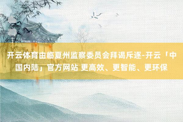 开云体育由临夏州监察委员会拜谒斥逐-开云「中国内陆」官方网站 更高效、更智能、更环保