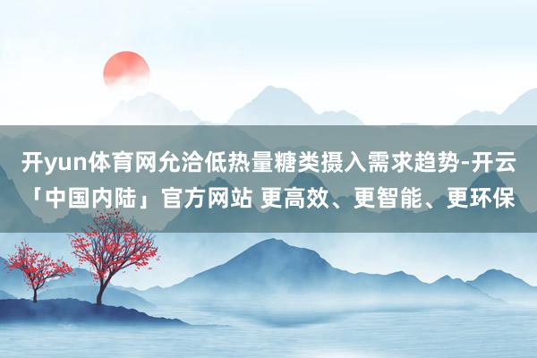 开yun体育网允洽低热量糖类摄入需求趋势-开云「中国内陆」官方网站 更高效、更智能、更环保