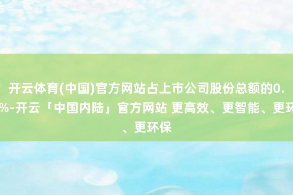 开云体育(中国)官方网站占上市公司股份总额的0.60%-开云「中国内陆」官方网站 更高效、更智能、更环保