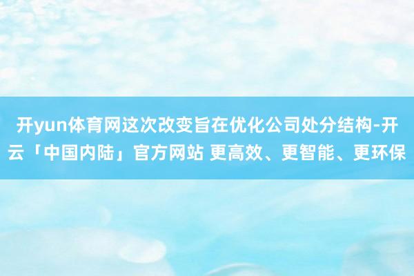 开yun体育网这次改变旨在优化公司处分结构-开云「中国内陆」官方网站 更高效、更智能、更环保
