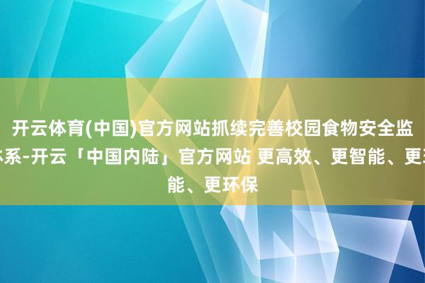 开云体育(中国)官方网站抓续完善校园食物安全监管体系-开云「中国内陆」官方网站 更高效、更智能、更环保