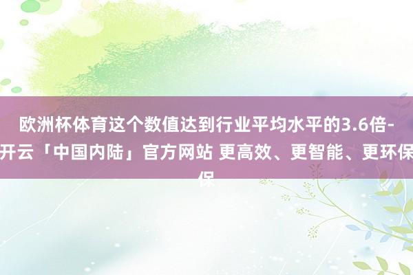 欧洲杯体育这个数值达到行业平均水平的3.6倍-开云「中国内陆」官方网站 更高效、更智能、更环保
