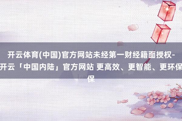 开云体育(中国)官方网站未经第一财经籍面授权-开云「中国内陆」官方网站 更高效、更智能、更环保