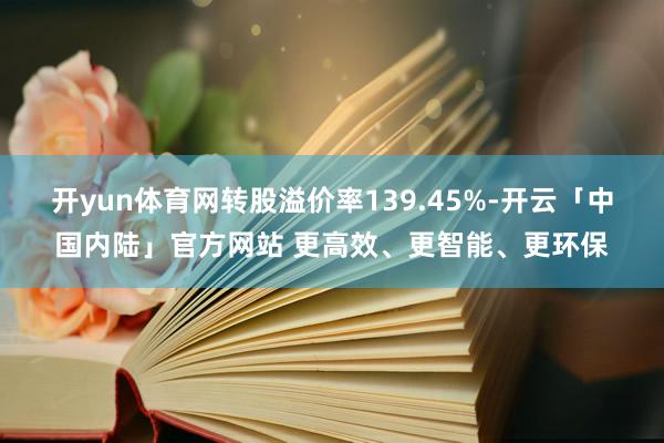 开yun体育网转股溢价率139.45%-开云「中国内陆」官方网站 更高效、更智能、更环保