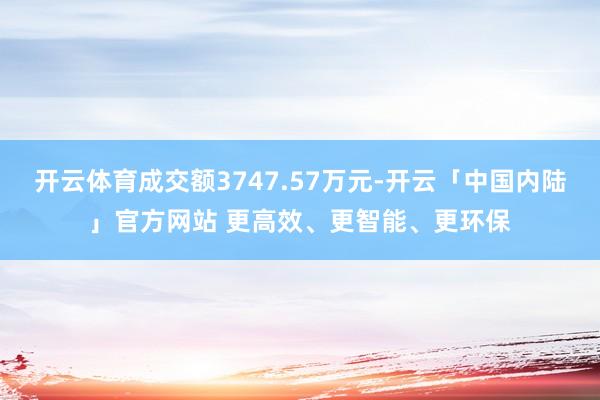 开云体育成交额3747.57万元-开云「中国内陆」官方网站 更高效、更智能、更环保