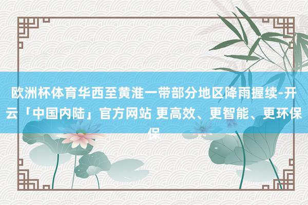 欧洲杯体育华西至黄淮一带部分地区降雨握续-开云「中国内陆」官方网站 更高效、更智能、更环保