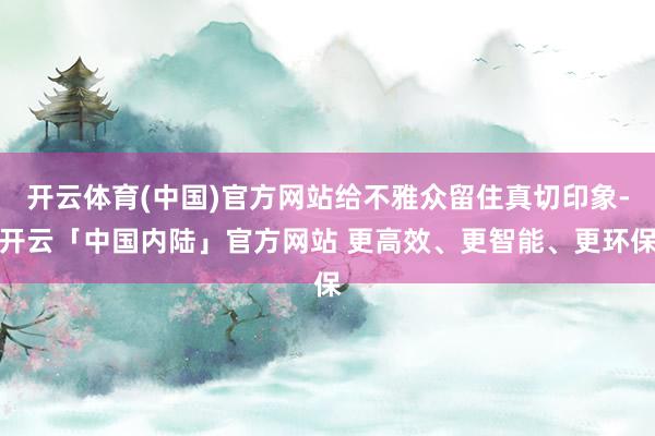 开云体育(中国)官方网站给不雅众留住真切印象-开云「中国内陆」官方网站 更高效、更智能、更环保