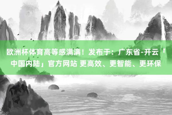 欧洲杯体育高等感满满！发布于：广东省-开云「中国内陆」官方网站 更高效、更智能、更环保