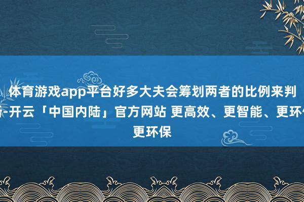 体育游戏app平台好多大夫会筹划两者的比例来判断-开云「中国内陆」官方网站 更高效、更智能、更环保