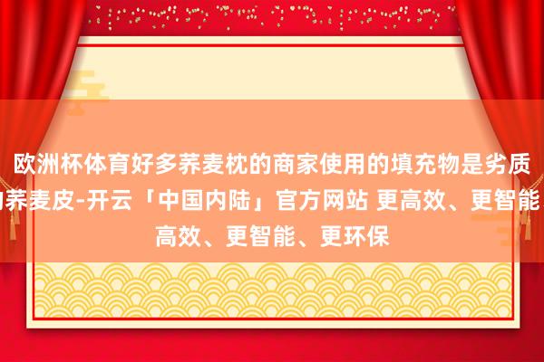 欧洲杯体育好多荞麦枕的商家使用的填充物是劣质且扁平的荞麦皮-
