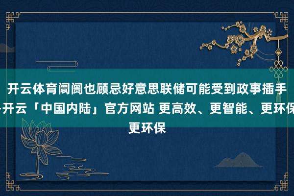 开云体育阛阓也顾忌好意思联储可能受到政事插手-开云「中国内陆