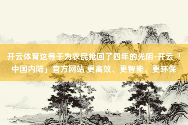 开云体育这等于为农民抢回了四年的光阴-开云「中国内陆」官方网