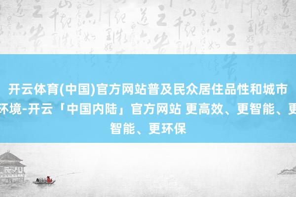 开云体育(中国)官方网站普及民众居住品性和城市生态环境-开云「中国内陆」官方网站 更高效、更智能、更环保