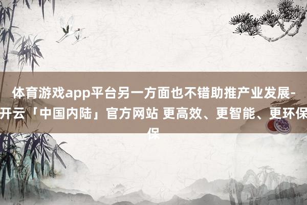 体育游戏app平台另一方面也不错助推产业发展-开云「中国内陆」官方网站 更高效、更智能、更环保