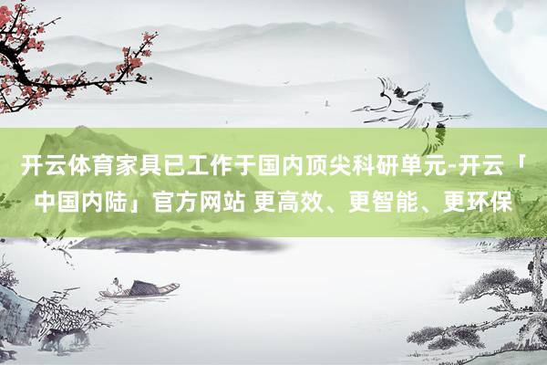 开云体育家具已工作于国内顶尖科研单元-开云「中国内陆」官方网站 更高效、更智能、更环保