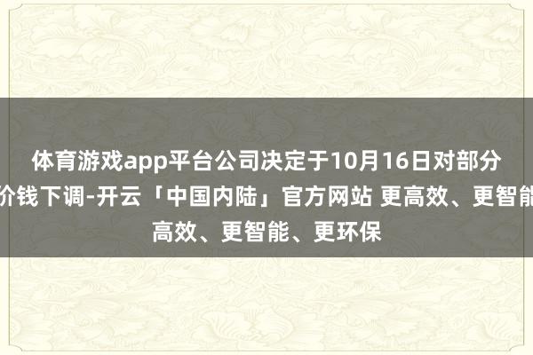 体育游戏app平台公司决定于10月16日对部分产物进行价钱下调-开云「中国内陆」官方网站 更高效、更智能、更环保
