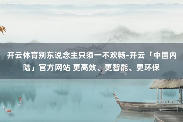 开云体育别东说念主只须一不欢畅-开云「中国内陆」官方网站 更高效、更智能、更环保
