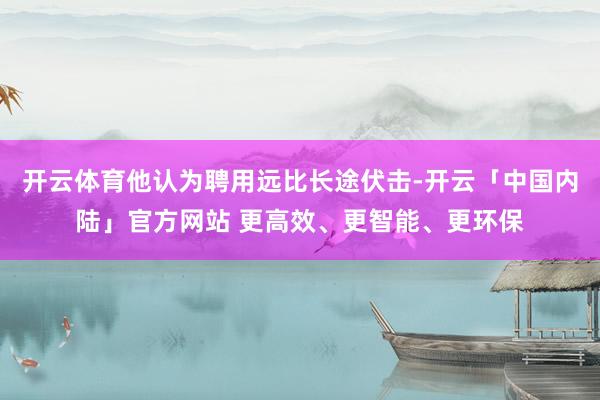 开云体育他认为聘用远比长途伏击-开云「中国内陆」官方网站 更