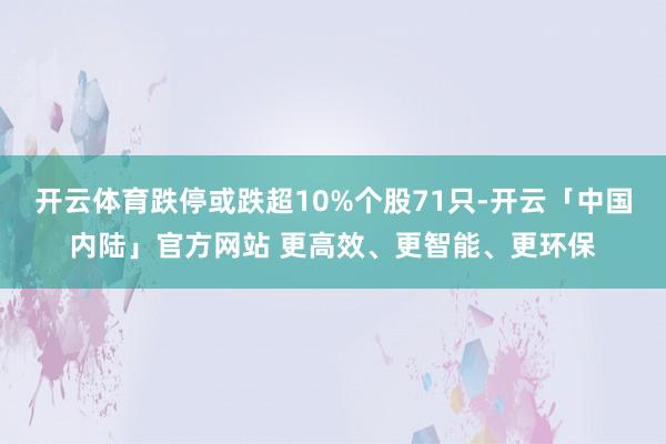 开云体育跌停或跌超10%个股71只-开云「中国内陆」官方网站