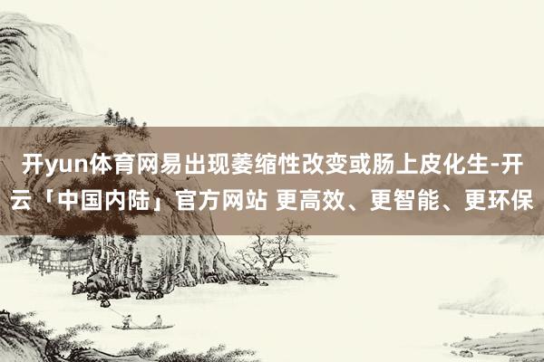 开yun体育网易出现萎缩性改变或肠上皮化生-开云「中国内陆」