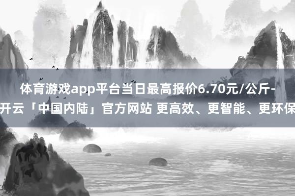 体育游戏app平台当日最高报价6.70元/公斤-开云「中国内陆」官方网站 更高效、更智能、更环保