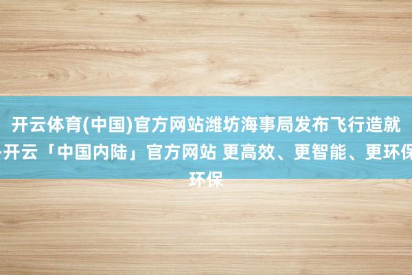 开云体育(中国)官方网站潍坊海事局发布飞行造就-开云「中国内陆」官方网站 更高效、更智能、更环保