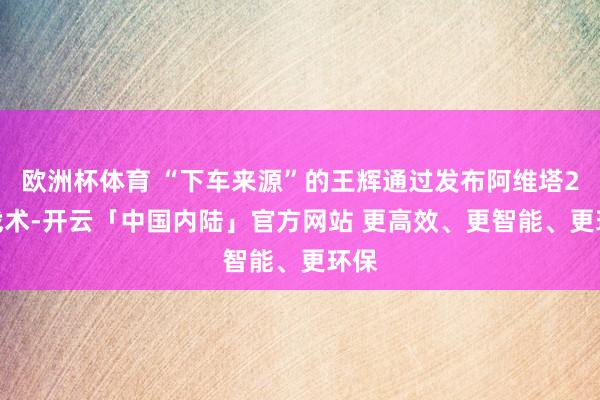 欧洲杯体育 “下车来源”的王辉通过发布阿维塔2.0战术-开云「中国内陆」官方网站 更高效、更智能、更环保