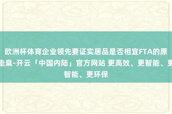 欧洲杯体育企业领先要证实居品是否相宜FTA的原产地圭臬-开云「中国内陆」官方网站 更高效、更智能、更环保