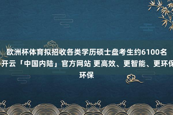 欧洲杯体育拟招收各类学历硕士盘考生约6100名-开云「中国内陆」官方网站 更高效、更智能、更环保