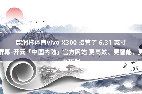 欧洲杯体育vivo X300 接管了 6.31 英寸定制屏幕-开云「中国内陆」官方网站 更高效、更智能、更环保