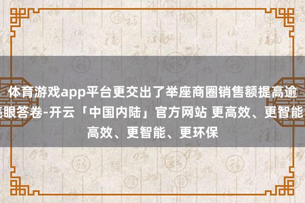 体育游戏app平台更交出了举座商圈销售额提高逾23%的亮眼答卷-开云「中国内陆」官方网站 更高效、更智能、更环保