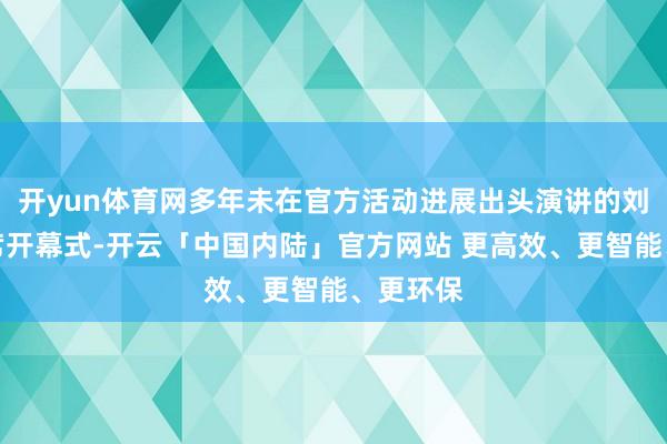 开yun体育网多年未在官方活动进展出头演讲的刘强东出席开幕式-开云「中国内陆」官方网站 更高效、更智能、更环保