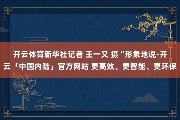 开云体育新华社记者 王一又 摄　　“形象地说-开云「中国内陆」官方网站 更高效、更智能、更环保