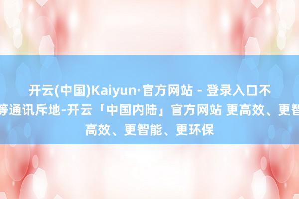 开云(中国)Kaiyun·官方网站 - 登录入口不得捎带耳机等通讯斥地-开云「中国内陆」官方网站 更高效、更智能、更环保