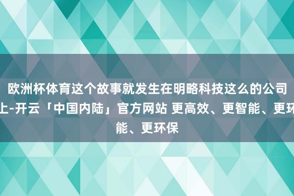 欧洲杯体育这个故事就发生在明略科技这么的公司身上-开云「中国内陆」官方网站 更高效、更智能、更环保