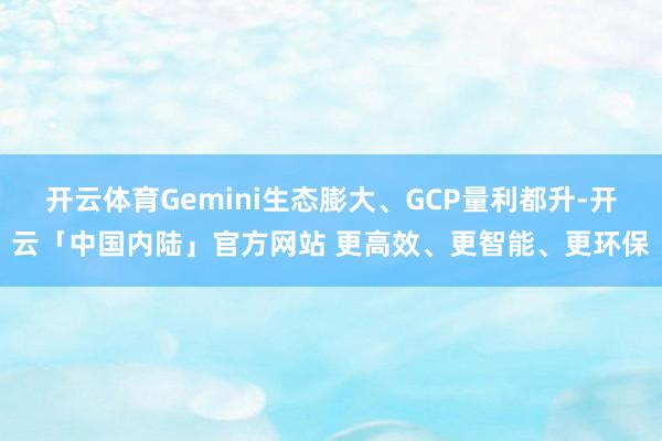 开云体育Gemini生态膨大、GCP量利都升-开云「中国内陆」官方网站 更高效、更智能、更环保