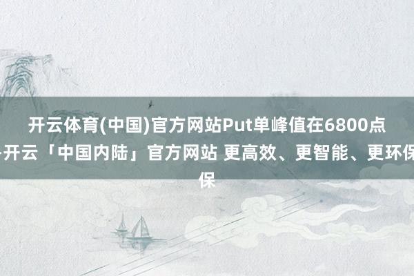 开云体育(中国)官方网站Put单峰值在6800点-开云「中国内陆」官方网站 更高效、更智能、更环保